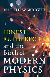 Ernest Rutherford and the Birth of Modern Physics