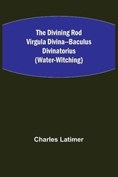 The Divining Rod Virgula Divina--Baculus Divinatorius (Water-Witching)