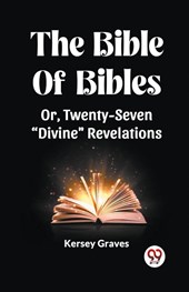 The Bible Of Bibles Or, Twenty-Seven "Divine" Revelations