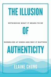 The Illusion of Authenticity: Rethinking what it means to be ourselves at work and why it matters