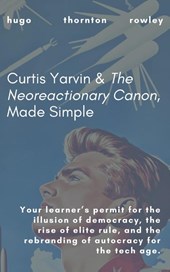 Curtis Yarvin & The Neoreactionary Canon, Made Simple