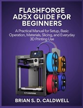 Flashforge Ad5x Guide for Beginners: A Practical Manual for Setup, Basic Operation, Materials, Slicing, and Everyday 3D Printing Use