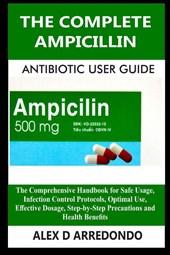 Alex D Arredondo: Complete Ampicillin Antibiotic User Guide