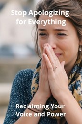 Stop Apologizing for Everything: Reclaiming Your Voice and Power