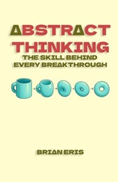 Abstract Thinking: The Skill Behind Every Breakthrough