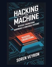 Hacking the Machine: Reverse Engineering Hardware & Embedded Systems