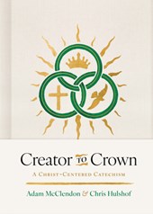 Creator to Crown: A Christ-Centered Catechism