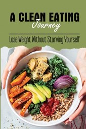 A Clean Eating Journey: Lose Weight Without Starving Yourself