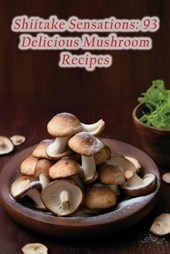 Shiitake Sensations: 93 Delicious Mushroom Recipes