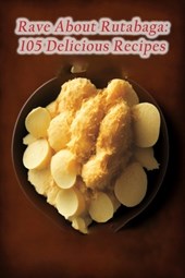 Rave About Rutabaga: 105 Delicious Recipes