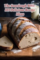 The Sourdough Bible: 103 Delicious Recipe Ideas
