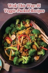 Wok This Way: 91 Veggie-Packed Recipes