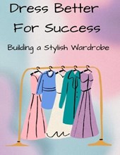 Dress Better For Success: Building a Stylish Wardrobe