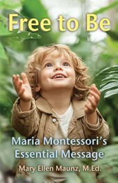 Free to Be Maria Montessori's Essential Message