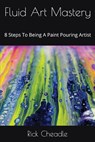 Fluid Art Mastery: 8 Steps To Being A Paint Pouring Artist - Rick Cheadle - 9781549657764
