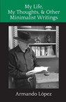 My Life, My Thoughts, & Other Minimalist Writings - Armando Lopez - 9781959457183