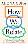 How We Relate: A Psychologist's Guide to Building and Maintaining Good Relationships - Ahona Guha - 9781964992358