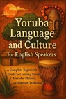 Yoruba Language and Culture for English Speakers: A Complete Beginner’s Guide to Learning Yoruba, Everyday Phrases, and Nigerian Traditions - Alexander Rhea - 9798232658359