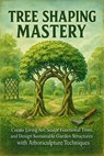 Tree Shaping Mastery: Create Living Art, Sculpt Functional Trees, and Design Sustainable Garden Structures with Arborsculpture Techniques - Alexander Rhea - 9798232766009