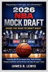 2026 NBA Mock Draft: INSIDE THE ROAD TO DRAFT NIGHT: Projecting All 30 First-Round Picks, Team Strategy, Prospect Evaluation, and the Decisions That S - James D. Lewis - 9798249285104