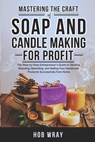 Mastering the Craft of Soap and Candle Making for Profit: The Step-by-Step Entrepreneur's Guide to Starting, Branding, Marketing, and Selling Your Han - Hob Wray - 9798282732177