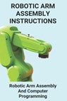 Robotic Arm Assembly Instructions: Robotic Arm Assembly And Computer Programming: You Are To Program A Robotic Arm On An Assembly Line - Lenore Charter - 9798729106684
