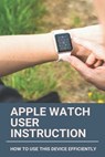Apple Watch User Instruction: How To Use This Device Efficiently: Apple Watch Series 7 - Oleta Jakubov - 9798729978328