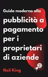 Guida moderna alla pubblicità a pagamento per i proprietari di aziende - Neil King - 9798869320360