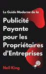 Le Guide Moderne de la Publicité Payante pour les Propriétaires d'Entreprises - Neil King - 9798869320490