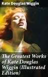 The Greatest Works of Kate Douglas Wiggin (Illustrated Edition) - Kate Douglas Wiggin ; Dylan McAllister - 8596547688402