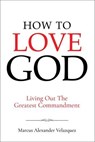 How To Love God: Living Out The Greatest Commandment - Marcus Alexander Velazquez - 9798231984534