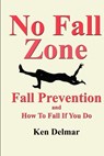 No Fall Zone: Fall Prevention and How To Fall If You Do - Ken H. Delmar - 9781734488524