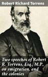Two speeches of Robert R. Torrens, Esq., M.P., on emigration, and the colonies - Robert Richard Torrens - 4064066071745