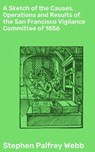 A Sketch of the Causes, Operations and Results of the San Francisco Vigilance Committee of 1856 - Stephen Palfrey Webb ; Vanessa Aldridge - 4064066092993