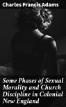 Some Phases of Sexual Morality and Church Discipline in Colonial New England - Charles Francis Adams - 4064066100384
