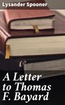A Letter to Thomas F. Bayard - Lysander Spooner - 4064066100841