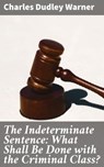 The Indeterminate Sentence: What Shall Be Done with the Criminal Class? - Charles Dudley Warner - 4064066102517