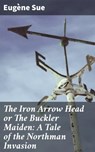 The Iron Arrow Head or The Buckler Maiden: A Tale of the Northman Invasion - Eugène Sue - 4064066142872