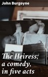 The Heiress; a comedy, in five acts - John Burgoyne - 4064066158910