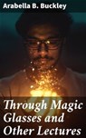 Through Magic Glasses and Other Lectures - Arabella B. Buckley ; Shane Payne - 4064066206284