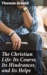 The Christian Life: Its Course, Its Hindrances, and Its Helps - Thomas Arnold - 4064066228583