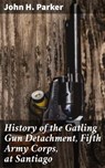 History of the Gatling Gun Detachment, Fifth Army Corps, at Santiago - John H. Parker ; Camille Saunders - 4064066230302