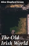 The Old Irish World - Alice Stopford Green - 4064066232825