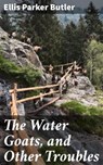 The Water Goats, and Other Troubles - Ellis Parker Butler - 4064066244170