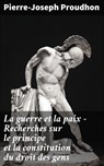 La guerre et la paix - Recherches sur le principe et la constitution du droit des gens - Pierre-Joseph Proudhon - 4064066321871