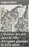 L'histoire des arts dans la ville d'Avignon pendant le XIVe siècle - Eugène Müntz - 4064066329303