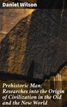 Prehistoric Man: Researches into the Origin of Civilization in the Old and the New World - Daniel Wilson - 4064066360122