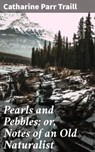 Pearls and Pebbles; or, Notes of an Old Naturalist - Catharine Parr Traill ; Clarissa Pemberton - 4064066361181