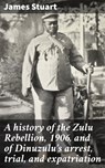 A history of the Zulu Rebellion, 1906, and of Dinuzulu's arrest, trial, and expatriation - James Stuart - 4064066430894