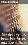 The apiary; or, bees, bee-hives, and bee culture - Alfred Neighbor ; Julian Elliott - 4064066437275